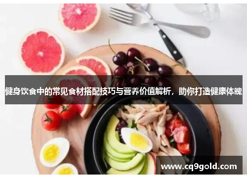 健身饮食中的常见食材搭配技巧与营养价值解析，助你打造健康体魄